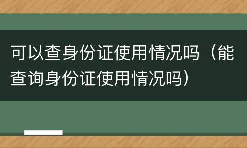 可以查身份证使用情况吗（能查询身份证使用情况吗）