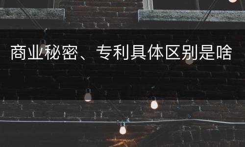 商业秘密、专利具体区别是啥