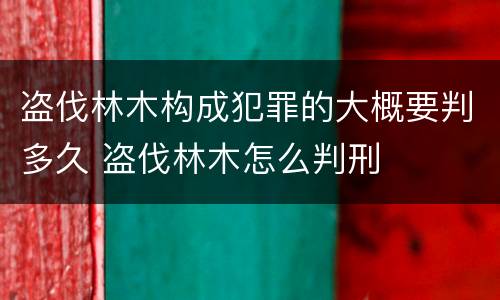 盗伐林木构成犯罪的大概要判多久 盗伐林木怎么判刑