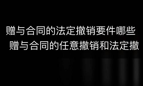 赠与合同的法定撤销要件哪些 赠与合同的任意撤销和法定撤销