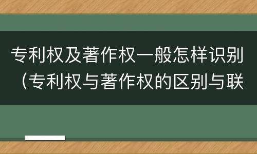 专利权及著作权一般怎样识别（专利权与著作权的区别与联系）