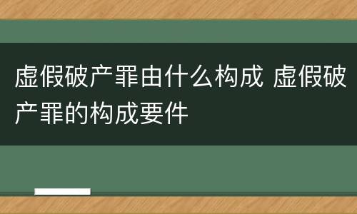 虚假破产罪由什么构成 虚假破产罪的构成要件