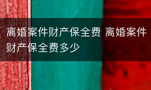 离婚案件财产保全费 离婚案件财产保全费多少