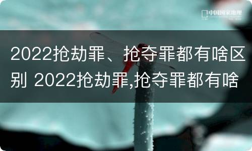 2022抢劫罪、抢夺罪都有啥区别 2022抢劫罪,抢夺罪都有啥区别呢