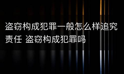 盗窃构成犯罪一般怎么样追究责任 盗窃构成犯罪吗