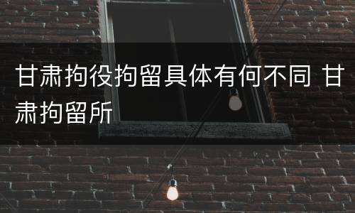 甘肃拘役拘留具体有何不同 甘肃拘留所