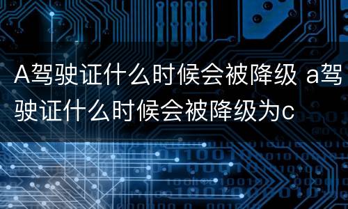 A驾驶证什么时候会被降级 a驾驶证什么时候会被降级为c