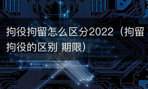 拘役拘留怎么区分2022(拘留拘役的区别 期限)
