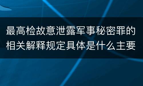 最高检故意泄露军事秘密罪的相关解释规定具体是什么主要内容