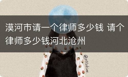 漠河市请一个律师多少钱 请个律师多少钱河北沧州