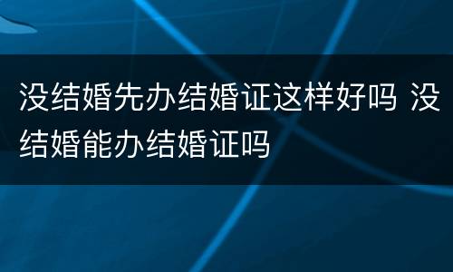 没结婚先办结婚证这样好吗 没结婚能办结婚证吗