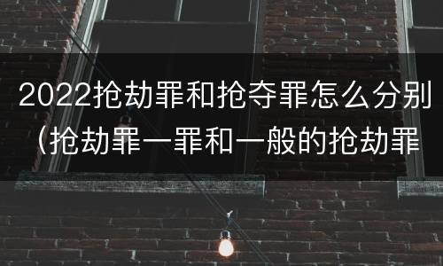 2022抢劫罪和抢夺罪怎么分别（抢劫罪一罪和一般的抢劫罪）
