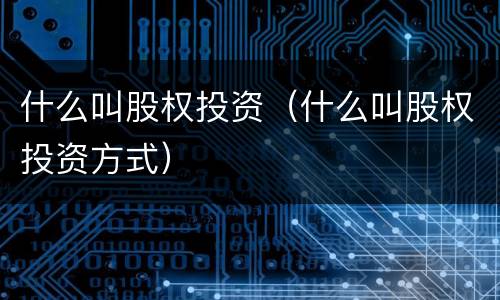 什么叫股权投资（什么叫股权投资方式）