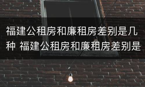 福建公租房和廉租房差别是几种 福建公租房和廉租房差别是几种情况