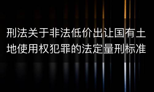 刑法关于非法低价出让国有土地使用权犯罪的法定量刑标准是怎样的
