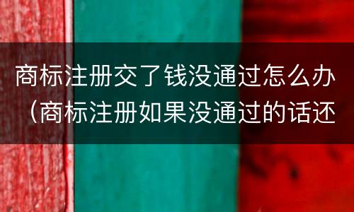 商标注册交了钱没通过怎么办（商标注册如果没通过的话还要交费吗）