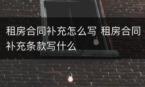 租房合同补充怎么写 租房合同补充条款写什么