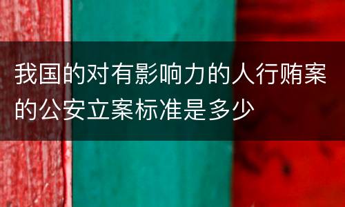 我国的对有影响力的人行贿案的公安立案标准是多少