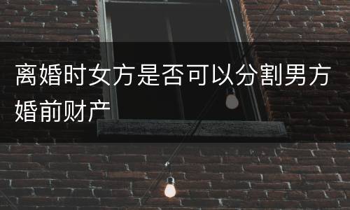 离婚时女方是否可以分割男方婚前财产