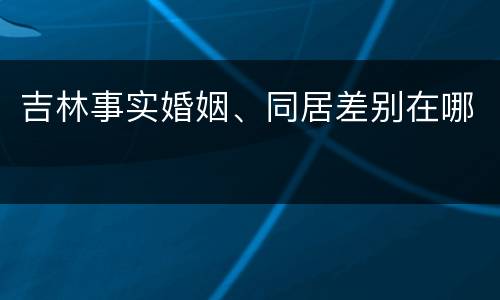 吉林事实婚姻、同居差别在哪