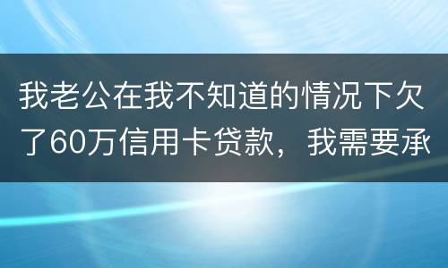 我老公在我不知道的情况下欠了60万信用卡贷款，我需要承担吗