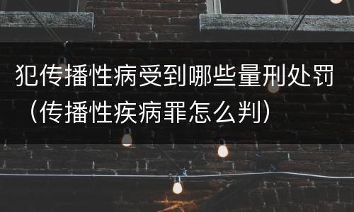 犯传播性病受到哪些量刑处罚（传播性疾病罪怎么判）