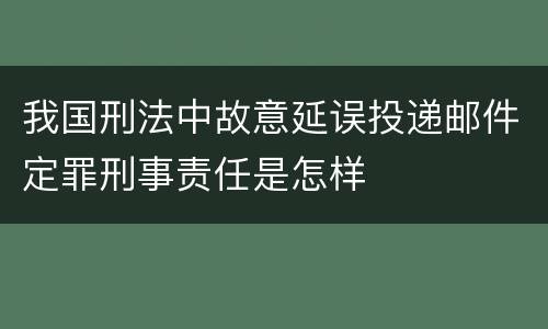 我国刑法中故意延误投递邮件定罪刑事责任是怎样