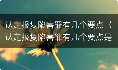 认定报复陷害罪有几个要点（认定报复陷害罪有几个要点是什么）