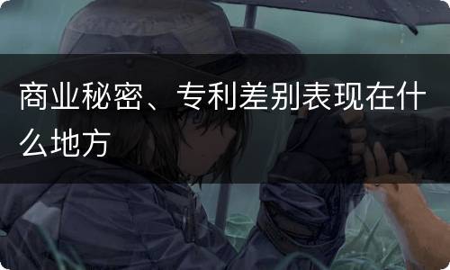 商业秘密、专利差别表现在什么地方