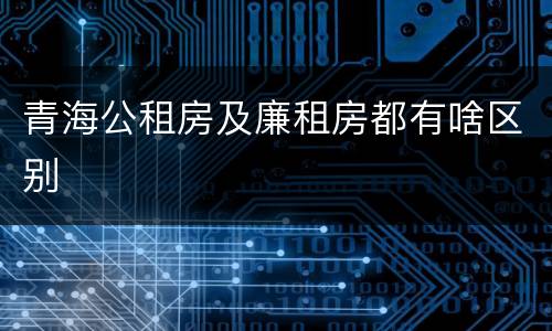 青海公租房及廉租房都有啥区别