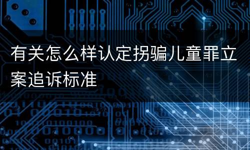 有关怎么样认定拐骗儿童罪立案追诉标准