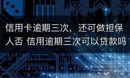 信用卡逾期三次，还可做担保人否 信用逾期三次可以贷款吗