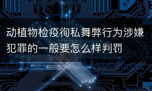 动植物检疫徇私舞弊行为涉嫌犯罪的一般要怎么样判罚