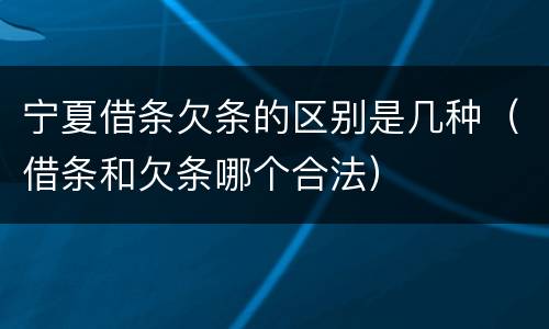 宁夏借条欠条的区别是几种（借条和欠条哪个合法）