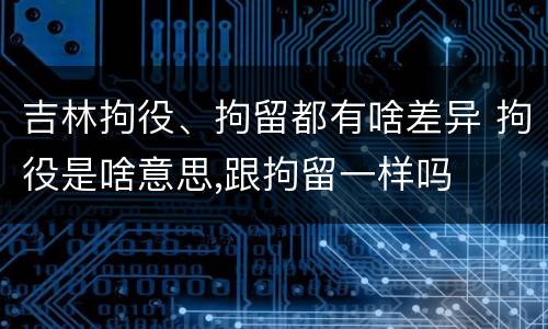 吉林拘役、拘留都有啥差异 拘役是啥意思,跟拘留一样吗