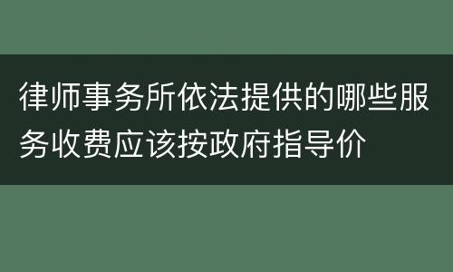 律师事务所依法提供的哪些服务收费应该按政府指导价