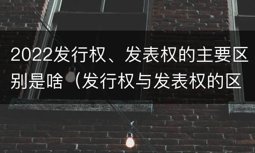 2022发行权、发表权的主要区别是啥（发行权与发表权的区别）