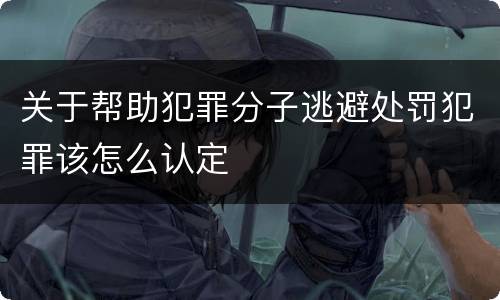 关于帮助犯罪分子逃避处罚犯罪该怎么认定