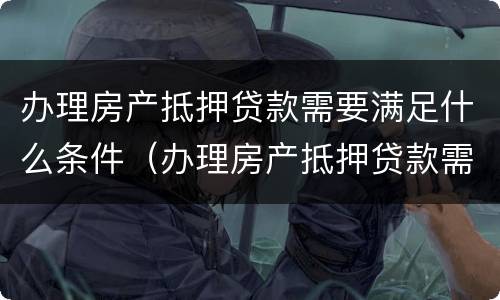 办理房产抵押贷款需要满足什么条件（办理房产抵押贷款需要满足什么条件才能办理）
