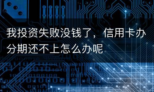 我投资失败没钱了，信用卡办分期还不上怎么办呢