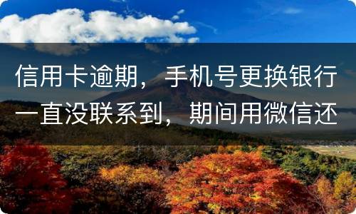 信用卡逾期，手机号更换银行一直没联系到，期间用微信还款还不上，在本地银行还款也不