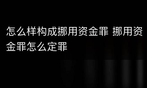怎么样构成挪用资金罪 挪用资金罪怎么定罪