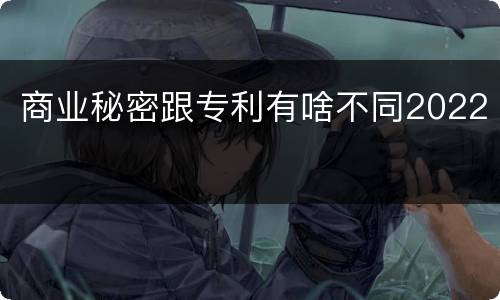 商业秘密跟专利有啥不同2022