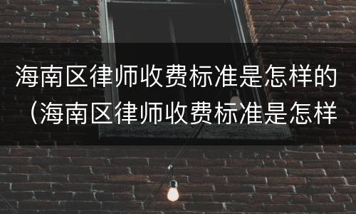 海南区律师收费标准是怎样的（海南区律师收费标准是怎样的呢）