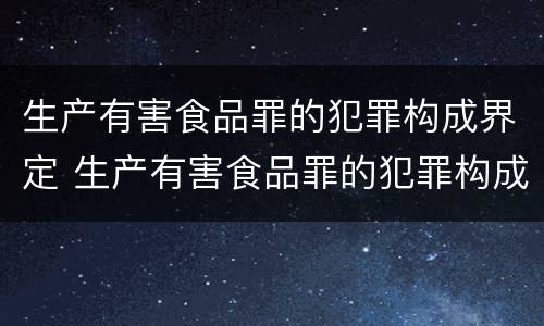 生产有害食品罪的犯罪构成界定 生产有害食品罪的犯罪构成界定是什么