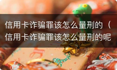 信用卡诈骗罪该怎么量刑的（信用卡诈骗罪该怎么量刑的呢）