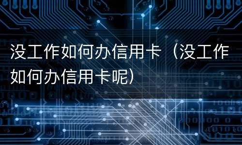 没工作如何办信用卡（没工作如何办信用卡呢）