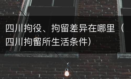 四川拘役、拘留差异在哪里（四川拘留所生活条件）