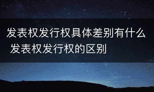 发表权发行权具体差别有什么 发表权发行权的区别