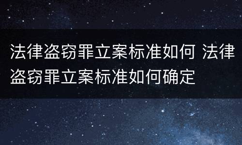 法律盗窃罪立案标准如何 法律盗窃罪立案标准如何确定
